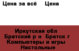 Цена за всё  › Цена ­ 15 000 - Иркутская обл., Братский р-н, Братск г. Компьютеры и игры » Настольные компьютеры   . Иркутская обл.